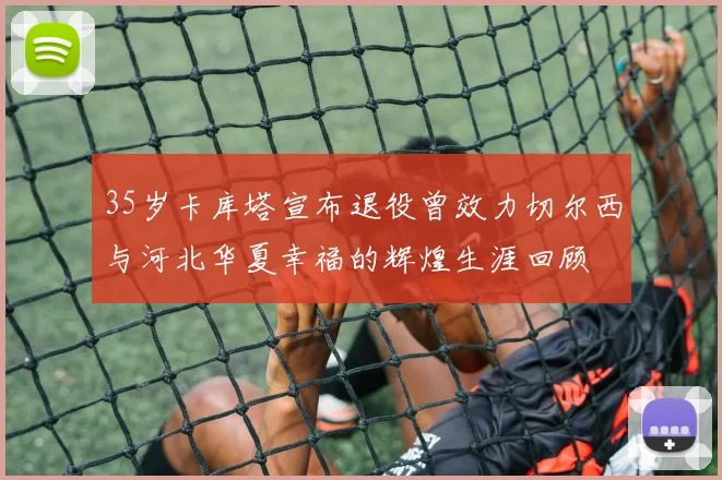 35岁卡库塔宣布退役曾效力切尔西与河北华夏幸福的辉煌生涯回顾