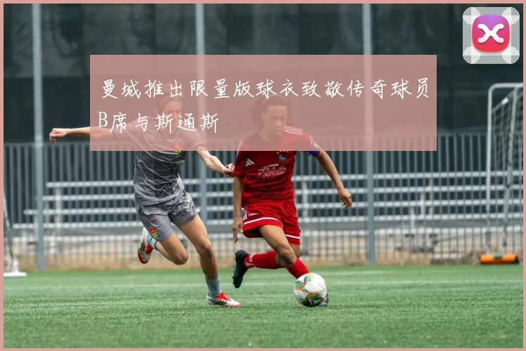 曼城推出限量版球衣致敬传奇球员B席与斯通斯