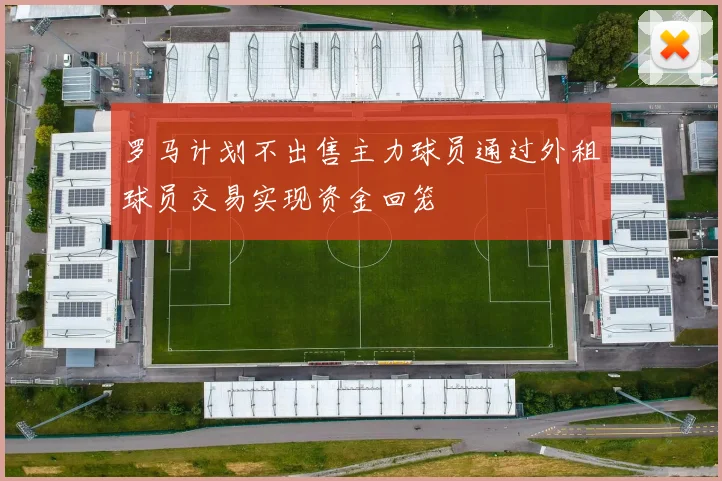 罗马计划不出售主力球员通过外租球员交易实现资金回笼