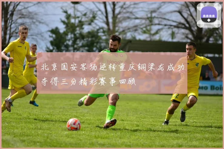 北京国安客场逆转重庆铜梁龙成功夺得三分精彩赛事回顾