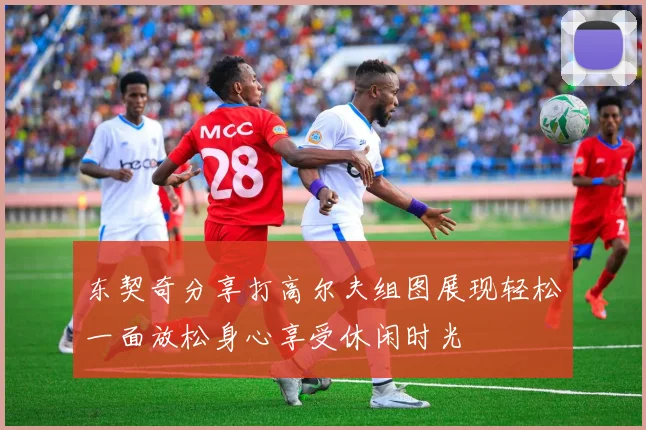 东契奇分享打高尔夫组图展现轻松一面放松身心享受休闲时光
