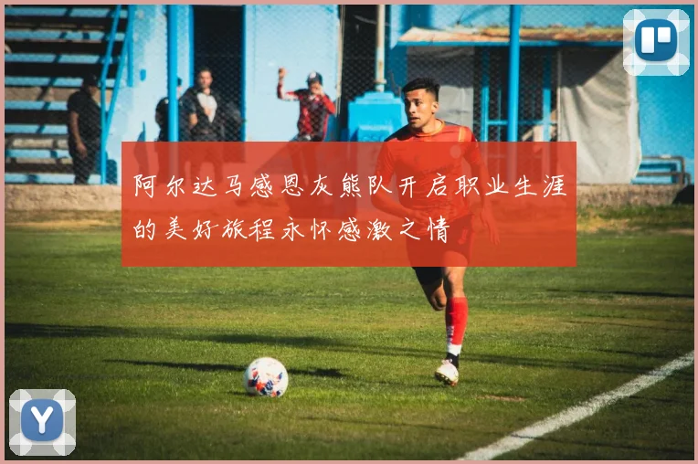 阿尔达马感恩灰熊队开启职业生涯的美好旅程永怀感激之情