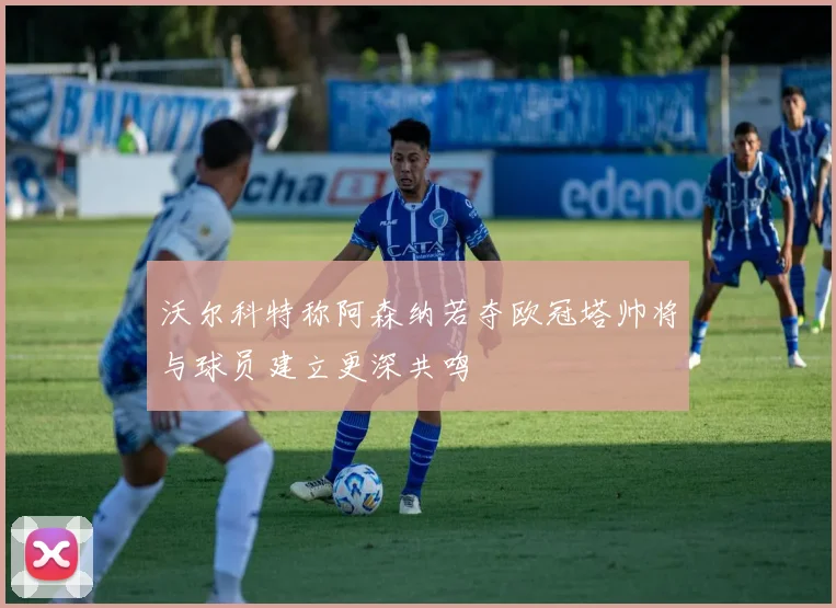 沃尔科特称阿森纳若夺欧冠塔帅将与球员建立更深共鸣