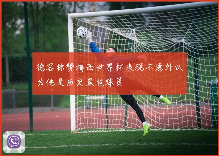 德容称赞梅西世界杯表现不意外认为他是历史最佳球员
