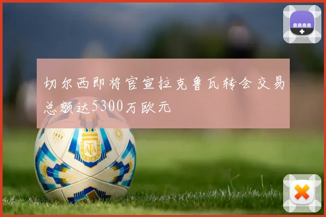 切尔西即将官宣拉克鲁瓦转会交易总额达5300万欧元