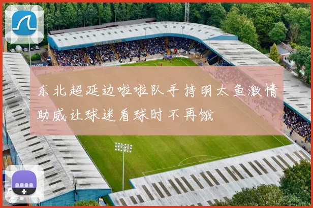 东北超延边啦啦队手持明太鱼激情助威让球迷看球时不再饿