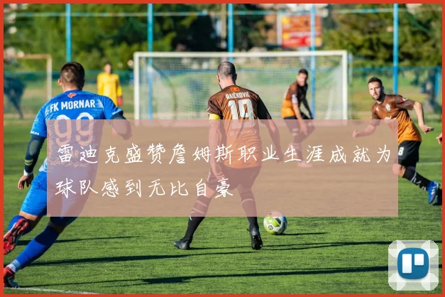 雷迪克盛赞詹姆斯职业生涯成就为球队感到无比自豪