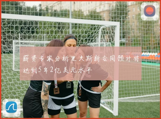 薪资专家分析里夫斯新合同预计将达到5年2亿美元水平