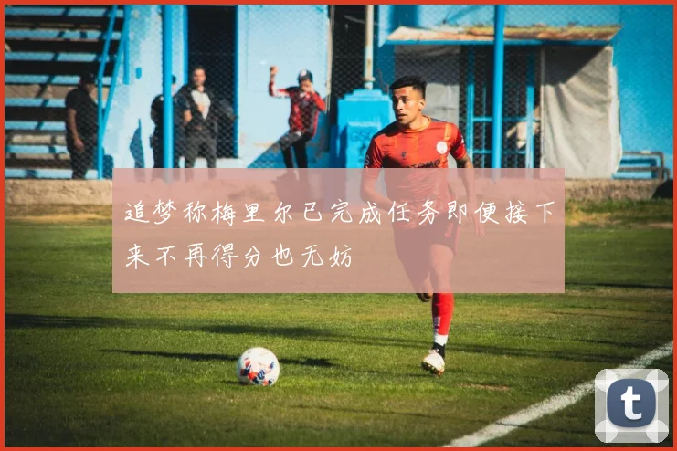 追梦称梅里尔已完成任务即便接下来不再得分也无妨