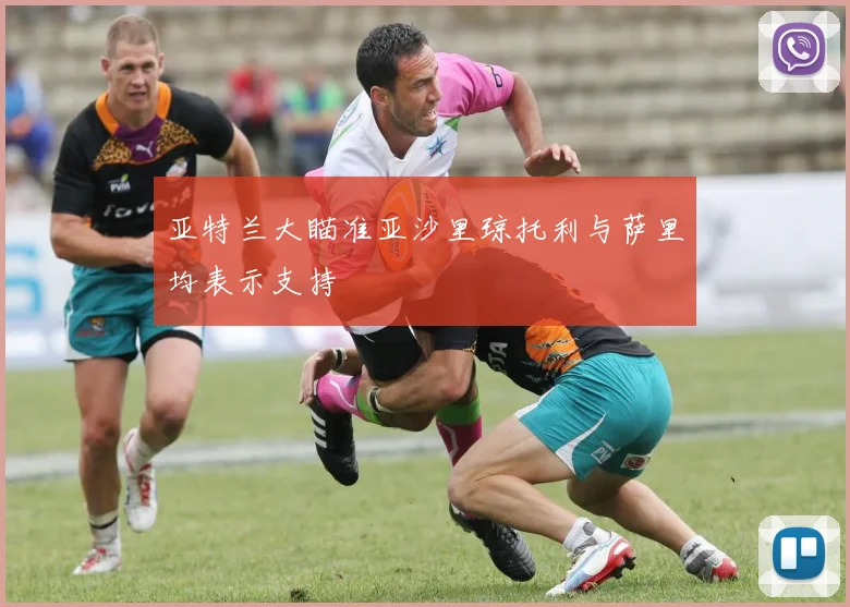 亚特兰大瞄准亚沙里琼托利与萨里均表示支持