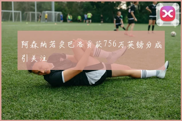 阿森纳若卖巴洛贡获756万英镑分成引关注