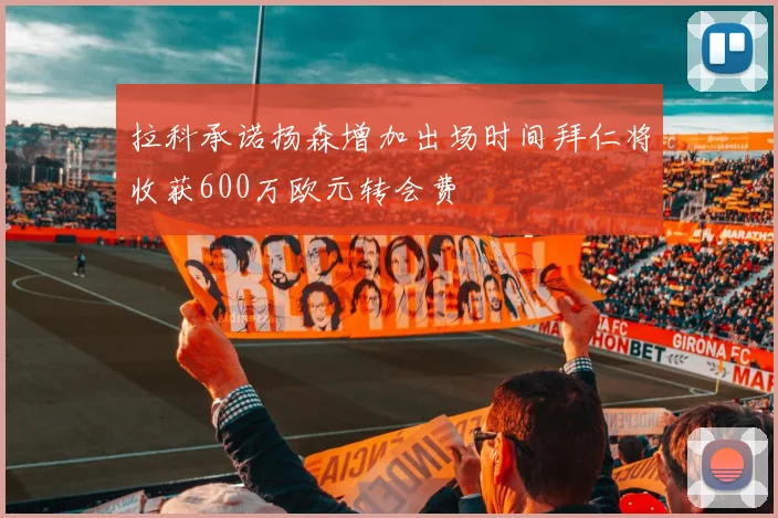 拉科承诺扬森增加出场时间拜仁将收获600万欧元转会费