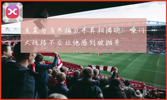 克莱与马冬梅分手真相揭晓：嗓门大性格不合让他感到被抛弃