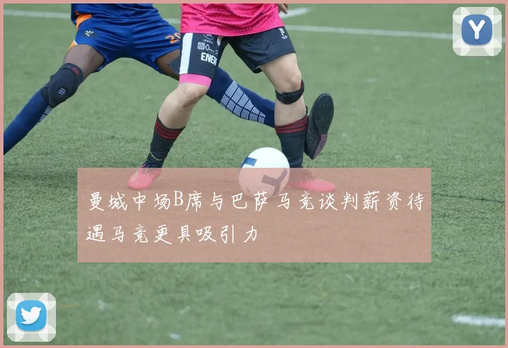 曼城中场B席与巴萨马竞谈判薪资待遇马竞更具吸引力