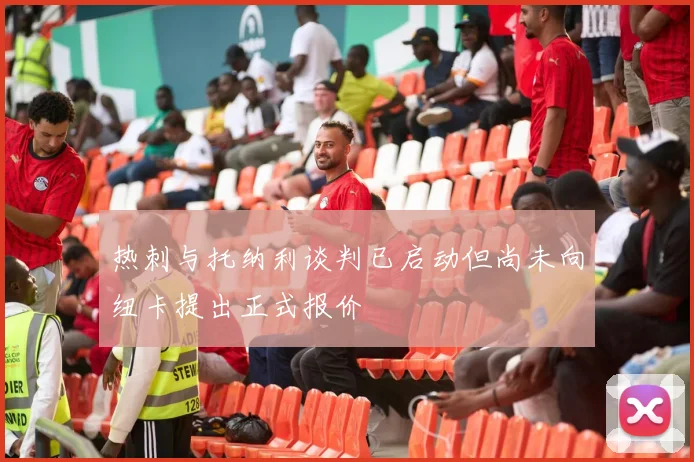 热刺与托纳利谈判已启动但尚未向纽卡提出正式报价
