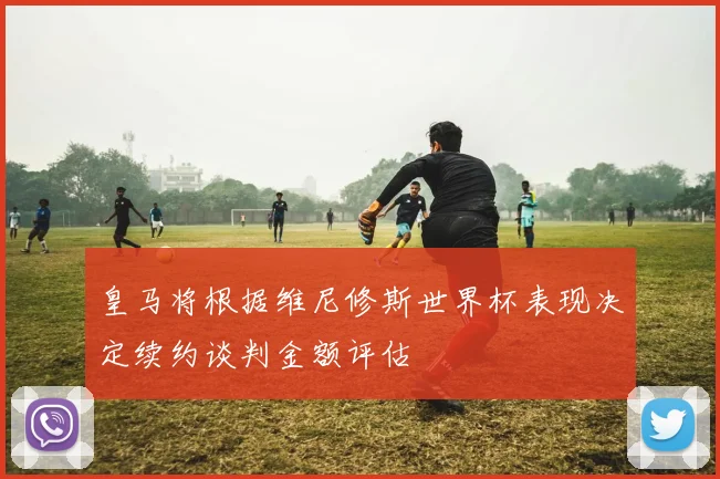 皇马将根据维尼修斯世界杯表现决定续约谈判金额评估