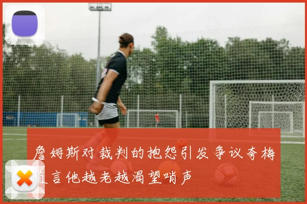 詹姆斯对裁判的抱怨引发争议夸梅直言他越老越渴望哨声