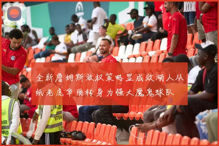 全新詹姆斯放权策略显成效湖人从纸老虎华丽转身为强大魔鬼球队