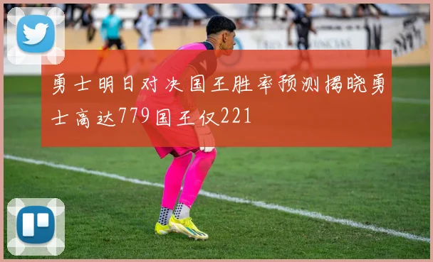 勇士明日对决国王胜率预测揭晓勇士高达779国王仅221